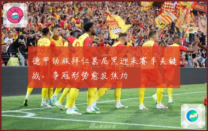 德甲劲旅拜仁慕尼黑迎来赛季关键战，争冠形势愈发焦灼