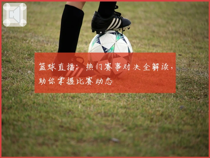 篮球直播：热门赛事对决全解读，助你掌握比赛动态