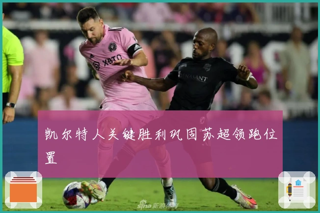 凯尔特人关键胜利巩固苏超领跑位置