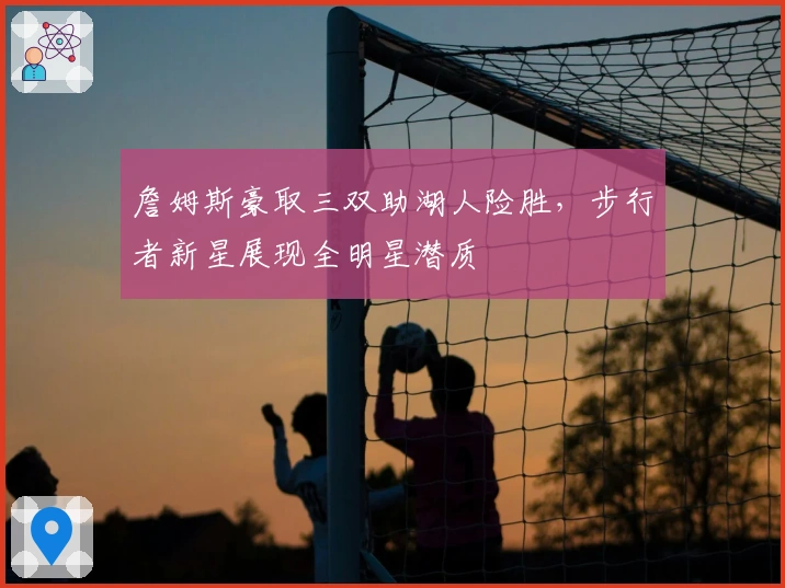 詹姆斯豪取三双助湖人险胜，步行者新星展现全明星潜质