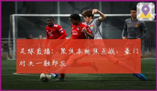 足球直播：聚焦本轮焦点战，豪门对决一触即发