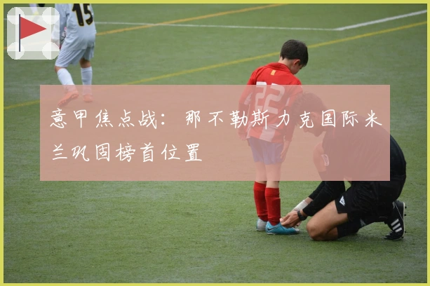 意甲焦点战：那不勒斯力克国际米兰巩固榜首位置