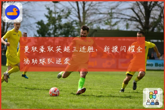 曼联豪取英超三连胜，新援闪耀全场助球队逆袭