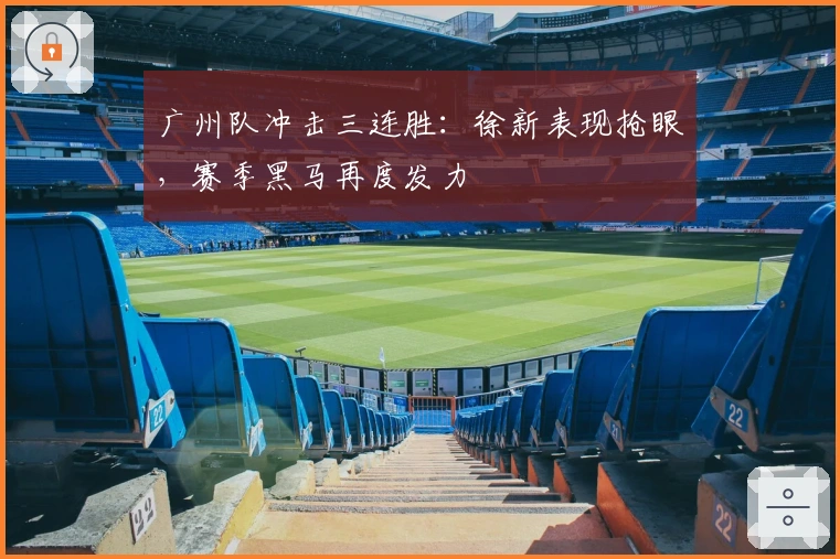 广州队冲击三连胜：徐新表现抢眼，赛季黑马再度发力