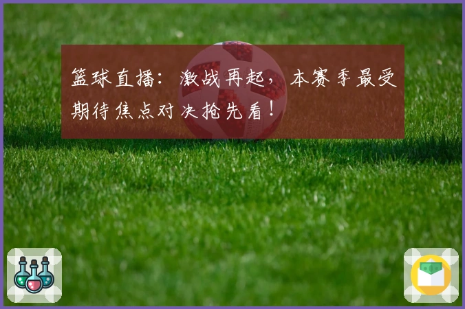 篮球直播：激战再起，本赛季最受期待焦点对决抢先看！