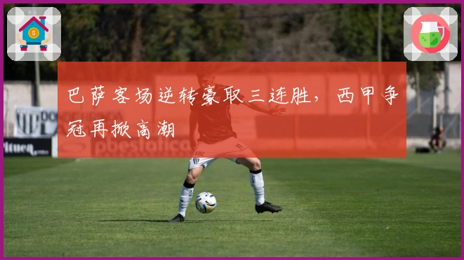 巴萨客场逆转豪取三连胜，西甲争冠再掀高潮