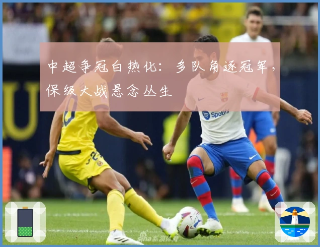 中超争冠白热化：多队角逐冠军，保级大战悬念丛生