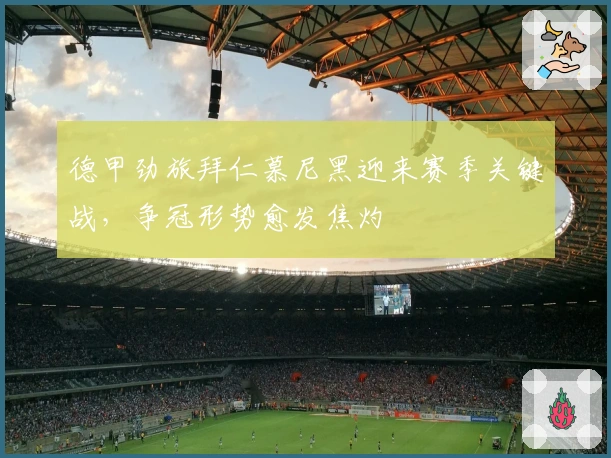 德甲劲旅拜仁慕尼黑迎来赛季关键战，争冠形势愈发焦灼