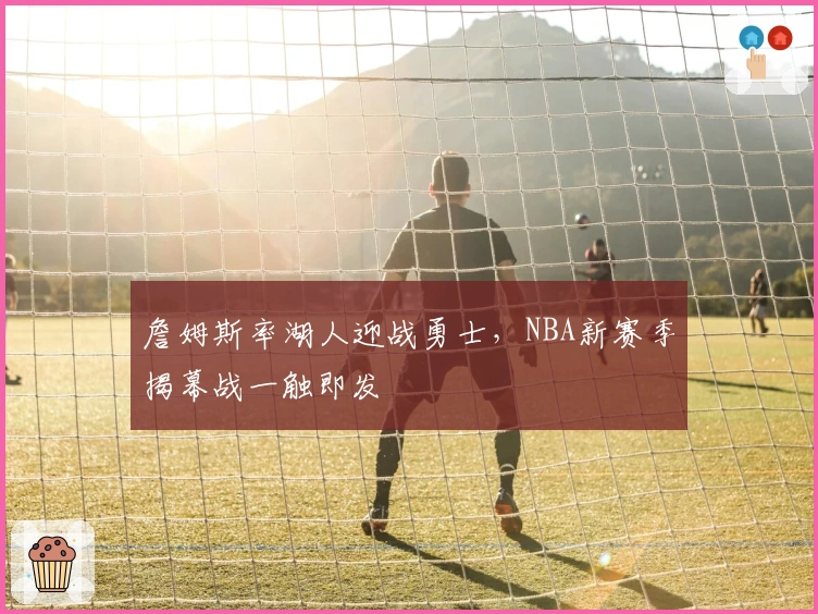 詹姆斯率湖人迎战勇士，NBA新赛季揭幕战一触即发