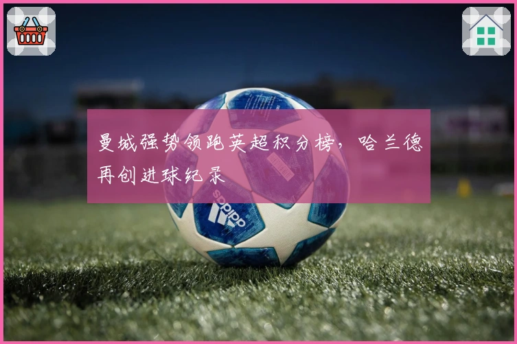 曼城强势领跑英超积分榜，哈兰德再创进球纪录