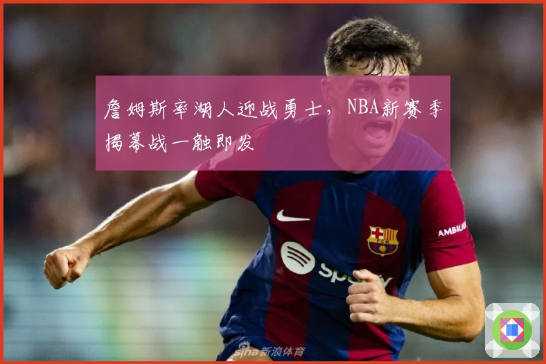 詹姆斯率湖人迎战勇士，NBA新赛季揭幕战一触即发