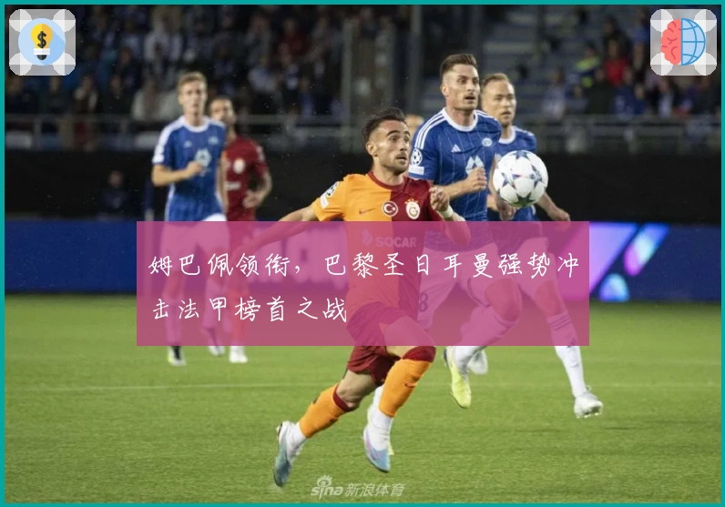 姆巴佩领衔，巴黎圣日耳曼强势冲击法甲榜首之战