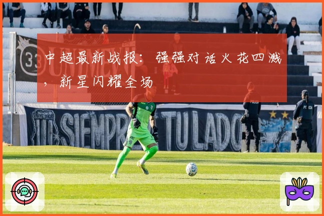 中超最新战报：强强对话火花四溅，新星闪耀全场