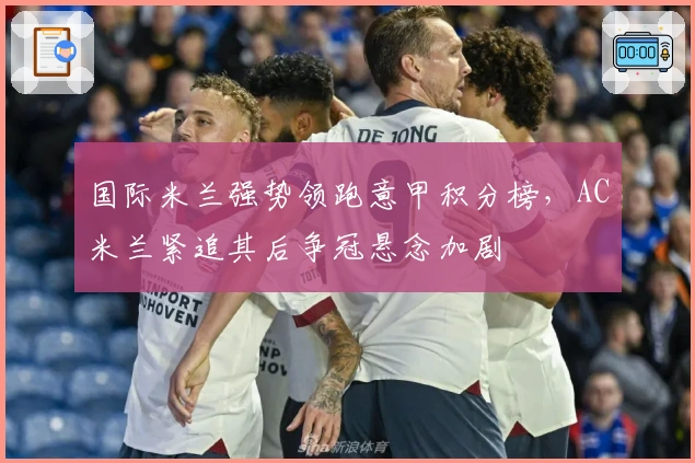 国际米兰强势领跑意甲积分榜，AC米兰紧追其后争冠悬念加剧