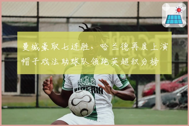 曼城豪取七连胜，哈兰德再度上演帽子戏法助球队领跑英超积分榜