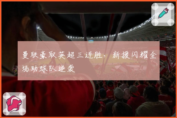 曼联豪取英超三连胜，新援闪耀全场助球队逆袭