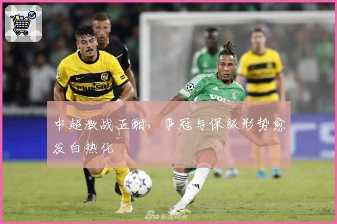 中超激战正酣，争冠与保级形势愈发白热化