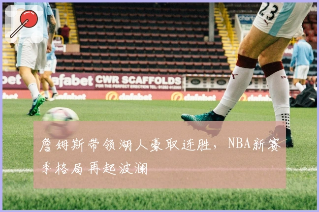 詹姆斯带领湖人豪取连胜，NBA新赛季格局再起波澜