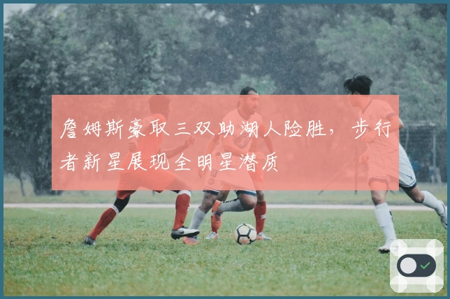 詹姆斯豪取三双助湖人险胜，步行者新星展现全明星潜质