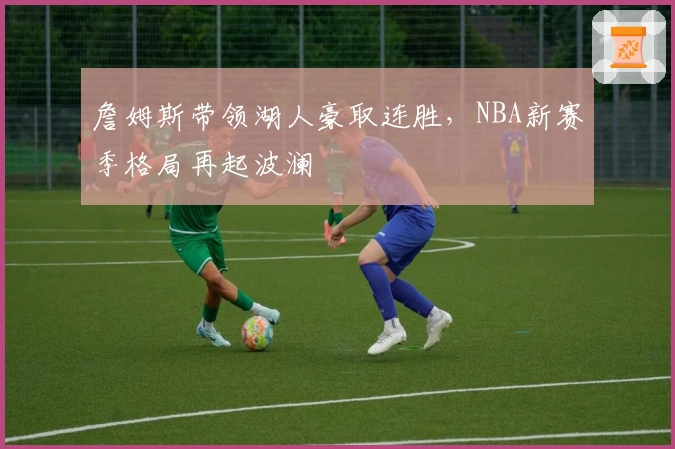 詹姆斯带领湖人豪取连胜，NBA新赛季格局再起波澜
