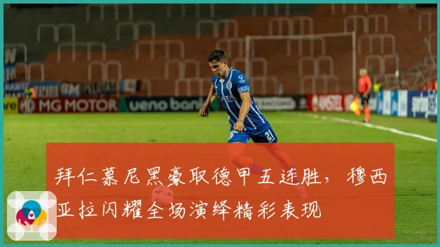 拜仁慕尼黑豪取德甲五连胜，穆西亚拉闪耀全场演绎精彩表现