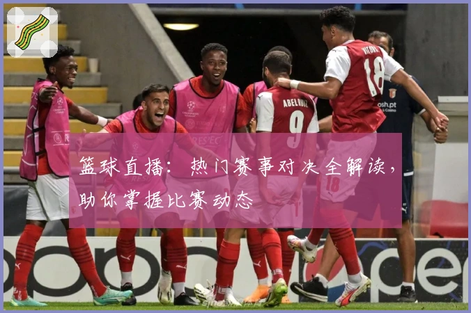 篮球直播：热门赛事对决全解读，助你掌握比赛动态